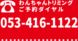 わんちゃんトリミングご予約ダイヤル：053-416-1122